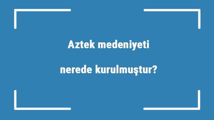 Aztek medeniyeti nerede kurulmuştur Özellikleri nelerdir Aztek uygarlığı ne zaman yıkılmıştır