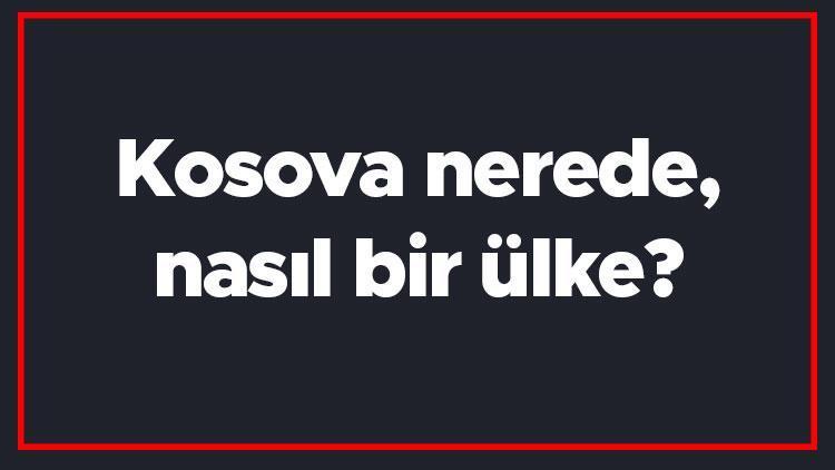 Kosova nerede, nasıl bir ülke Kosovada gezilecek yerler, dini, para birimi ve nüfusu