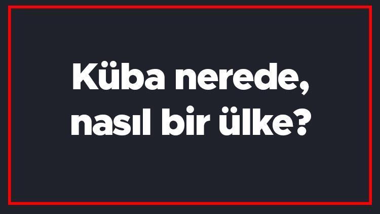 Küba nerede, nasıl bir ülke Kübada gezilecek yerler, dini, para birimi ve nüfusu