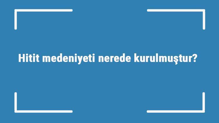 Hitit medeniyeti nerede kurulmuştur Özellikleri nelerdir Hitit uygarlığı kavramları nelerdir