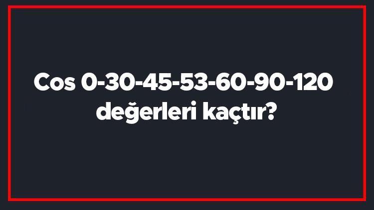 Cos 0-30-45-53-60-90-120 değerleri kaçtır