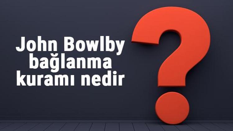 John Bowlby bağlanma kuramı nedir Bağlanma teorisi temel varsayımları nelerdir