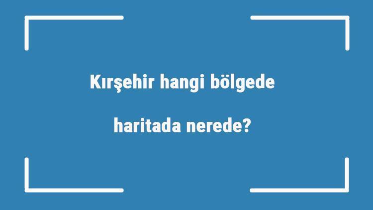 Kırşehir hangi bölgede, haritada nerede Kırşehir ilçeleri, haritası, nüfusu ve iklimi