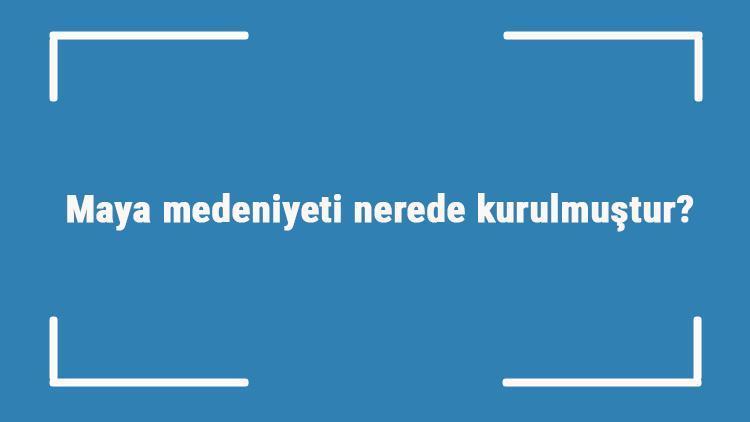 Maya medeniyeti nerede kurulmuştur Özellikleri nelerdir Maya uygarlığı nasıl yok oldu