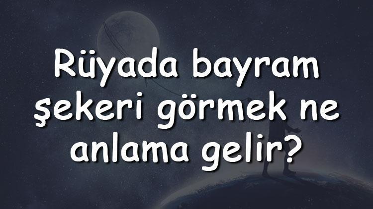 Rüyada bayram şekeri görmek ne anlama gelir? Rüyada bayram şekeri yemek ve dağıtmak tabiri