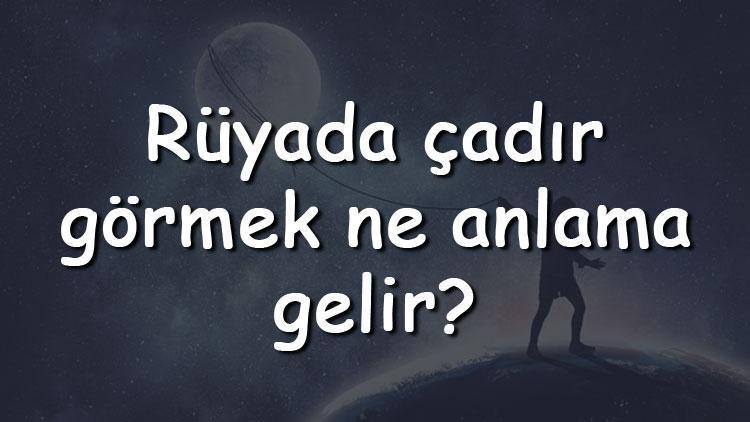 Rüyada çadır görmek ne anlama gelir? Rüyada çadır dikmek ve yıkamak tabiri