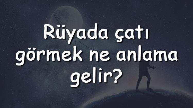 Rüyada çatı görmek ne anlama gelir Rüyada çatı akması, yıkılması ve uçması tabiri