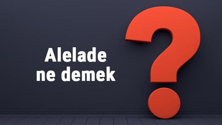 Alelade ne demek, ne anlama gelir TDKya göre alelade kelimesinin anlamı