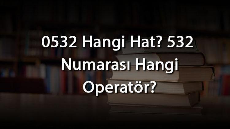 0532 Hangi Hat 532 Numarası Hangi Operatör