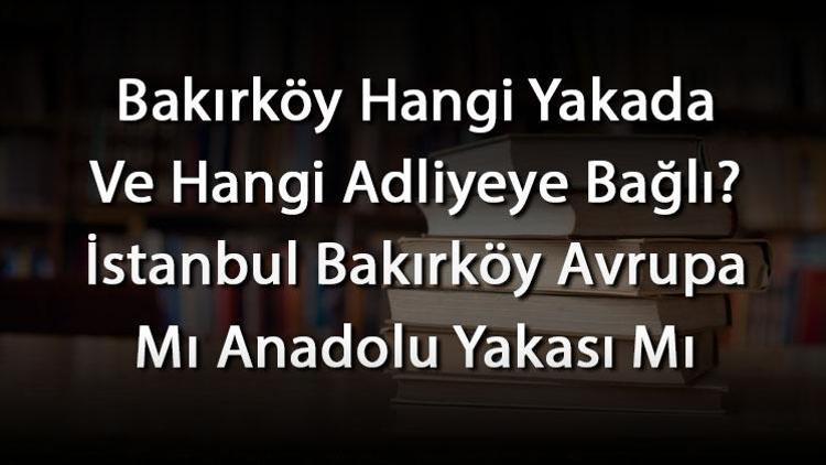 Bakırköy Hangi Yakada Ve Hangi Adliyeye Bağlı İstanbul Bakırköy Avrupa Mı Anadolu Yakası Mı