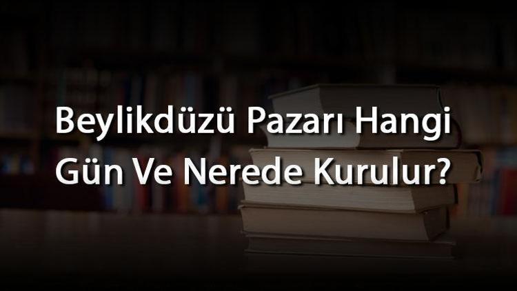 Beylikdüzü Pazarı Hangi Gün Ve Nerede Kurulur