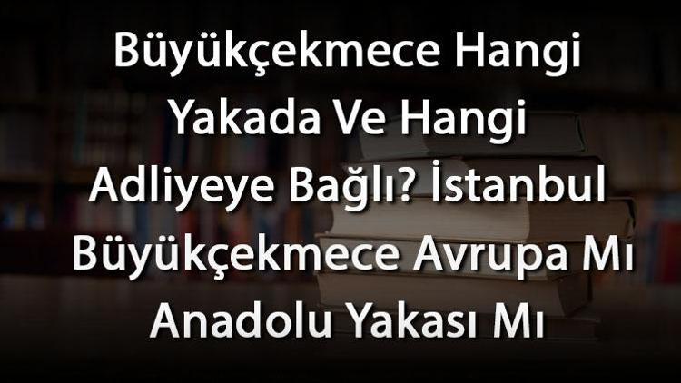 Büyükçekmece Hangi Yakada Ve Hangi Adliyeye Bağlı İstanbul Büyükçekmece Avrupa Mı Anadolu Yakası Mı