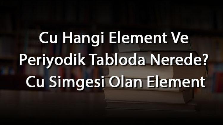 Cu Hangi Element Ve Periyodik Tabloda Nerede Cu Simgesi Olan Element