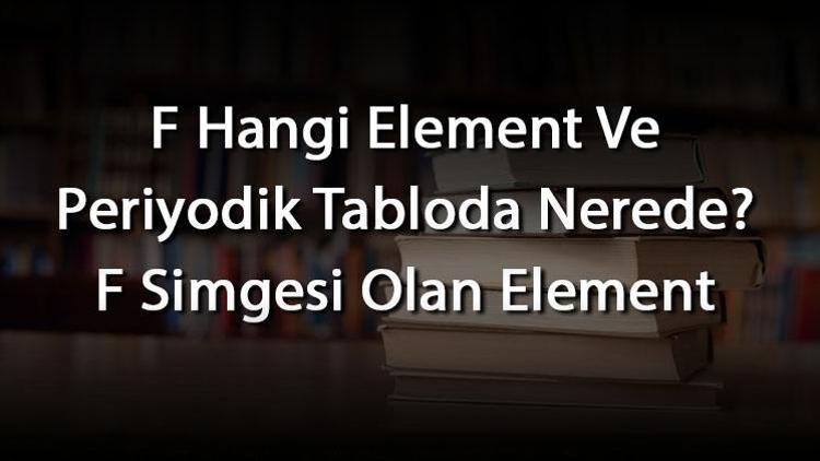 F Hangi Element Ve Periyodik Tabloda Nerede F Simgesi Olan Element