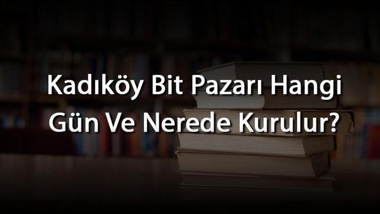 Kadıköy Bit Pazarı Hangi Gün Ve Nerede Kurulur