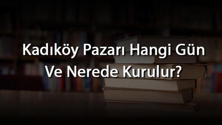 Kadıköy Pazarı Hangi Gün Ve Nerede Kurulur