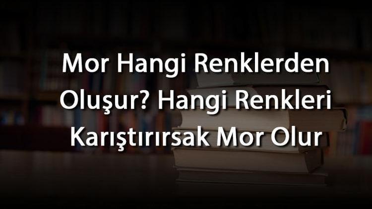 Mor Hangi Renklerden Oluşur Hangi Renkleri Karıştırırsak Mor Olur