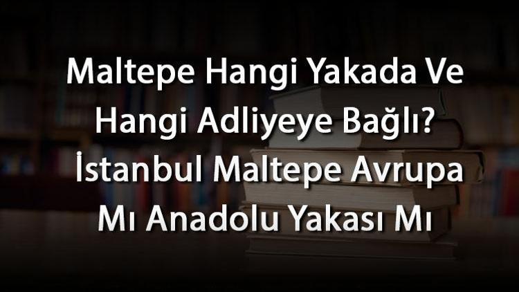 Maltepe Hangi Yakada Ve Hangi Adliyeye Bağlı İstanbul Maltepe Avrupa Mı Anadolu Yakası Mı