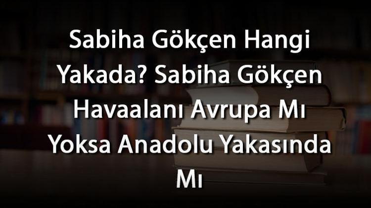 Sabiha Gökçen Hangi Yakada Sabiha Gökçen Havaalanı Avrupa Mı Yoksa Anadolu Yakasında Mı