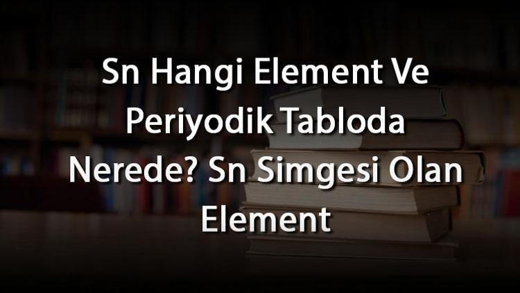 Sn Hangi Element Ve Periyodik Tabloda Nerede Sn Simgesi Olan Element