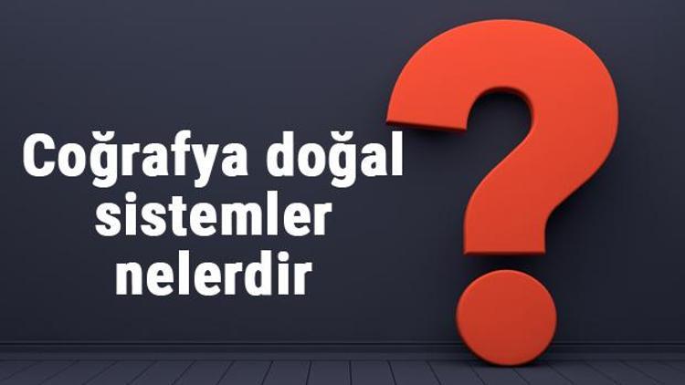 Coğrafya doğal sistemler nelerdir ve hangilerdir Coğrafya doğal sistem örnekleri ve özellikleri