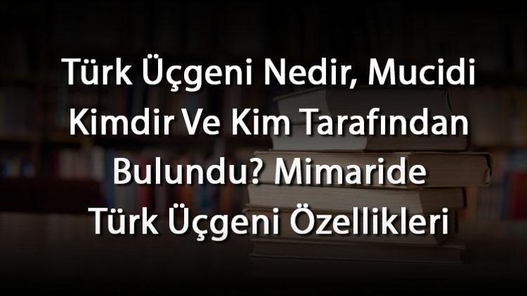 Türk Üçgeni Nedir, Mucidi Kimdir Ve Kim Tarafından Bulundu Mimaride Türk Üçgeni Özellikleri