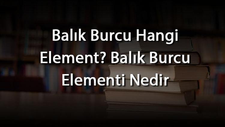 Balık Burcu Hangi Element? Balık Burcu Elementi Nedir