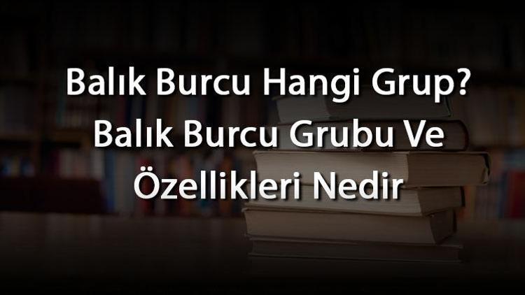 Balık Burcu Hangi Grup? Balık Burcu Grubu Ve Özellikleri Nedir