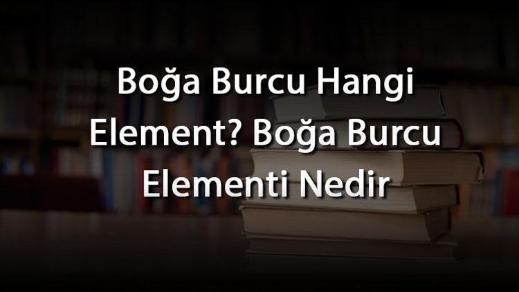 Boğa Burcu Hangi Element? Boğa Burcu Elementi Nedir