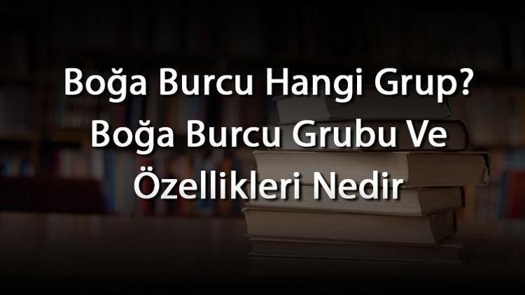 Boğa Burcu Hangi Grup Boğa Burcu Grubu Ve Özellikleri Nedir