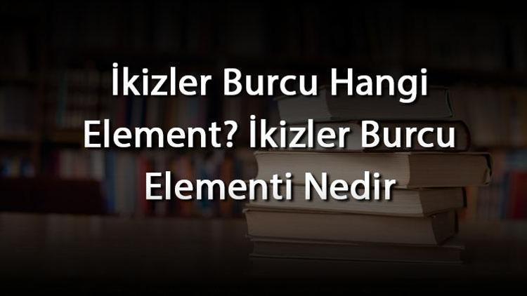 İkizler Burcu Hangi Element? İkizler Burcu Elementi Nedir