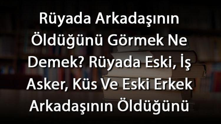 Rüyada Arkadaşının Öldüğünü Görmek Ne Demek? Rüyada Eski, İş Asker, Küs Ve Eski Erkek Arkadaşının Öldüğünü Görmenin Tabiri