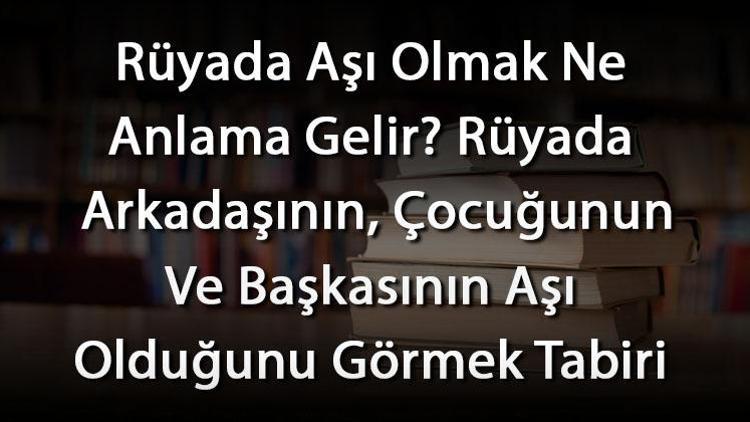 Rüyada Aşı Olmak Ne Anlama Gelir? Rüyada Arkadaşının, Çocuğunun Ve Başkasının Aşı Olduğunu Görmek Tabiri