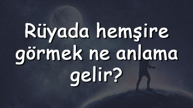 Rüyada hemşire görmek ne anlama gelir? Rüyada hemşire olmak ve hemşire ile konuşmak