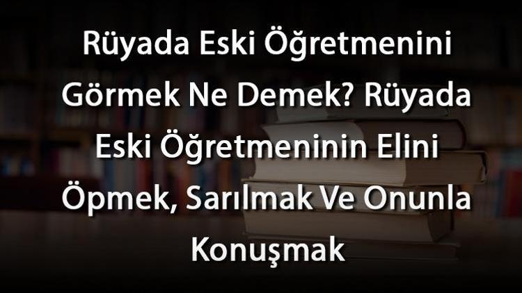 Rüyada Eski Öğretmenini Görmek Ne Demek Rüyada Eski Öğretmeninin Elini Öpmek, Sarılmak Ve Onunla Konuşmak