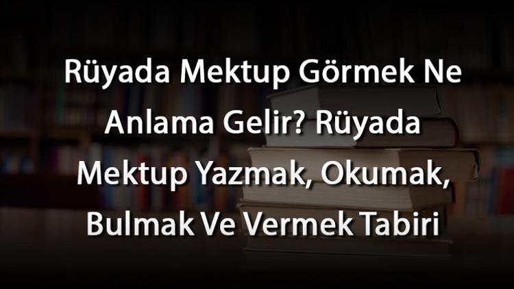 Rüyada Mektup Görmek Ne Anlama Gelir Rüyada Mektup Yazmak, Okumak, Bulmak Ve Vermek Tabiri