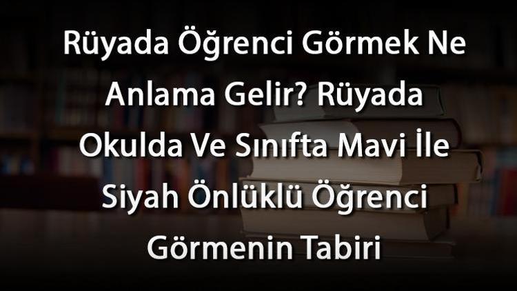 Rüyada Öğrenci Görmek Ne Anlama Gelir? Rüyada Okulda Ve Sınıfta Mavi İle Siyah Önlüklü Öğrenci Görmenin Tabiri