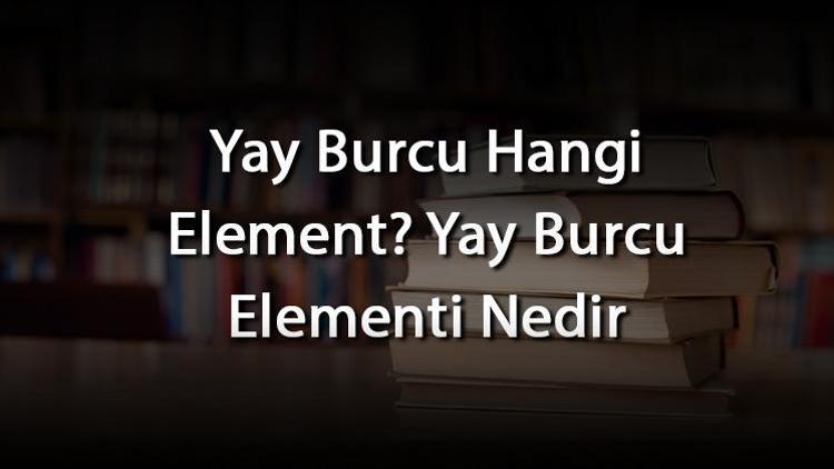 Yay Burcu Hangi Element? Yay Burcu Elementi Nedir