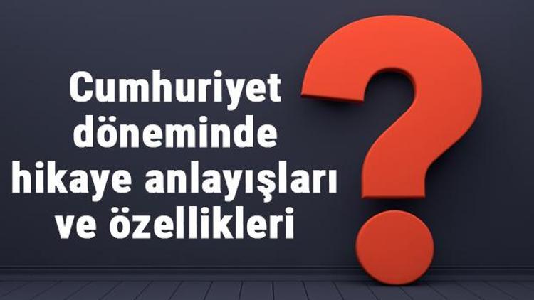 Cumhuriyet döneminde hikaye anlayışları ve özellikleri nelerdir