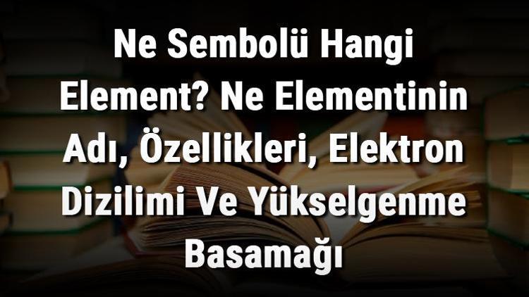 Ne Sembolü Hangi Element Ne Elementinin Adı, Özellikleri, Elektron Dizilimi Ve Yükselgenme Basamağı