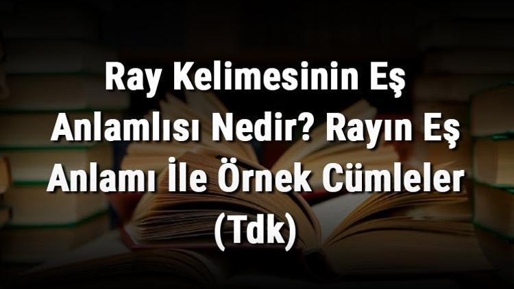 Ray Kelimesinin Eş Anlamlısı Nedir Rayın Eş Anlamı İle Örnek Cümleler (Tdk)