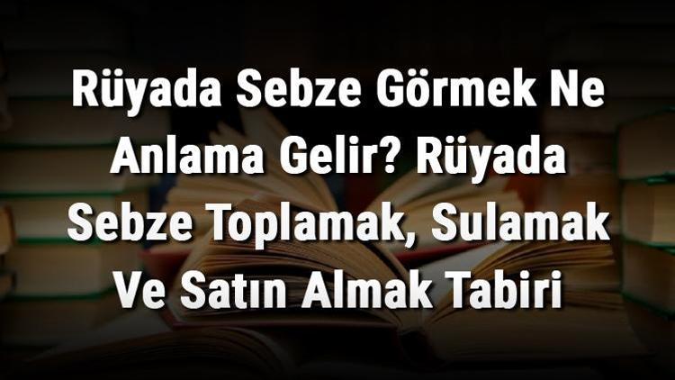 Rüyada Sebze Görmek Ne Anlama Gelir Rüyada Sebze Toplamak, Sulamak Ve Satın Almak Tabiri