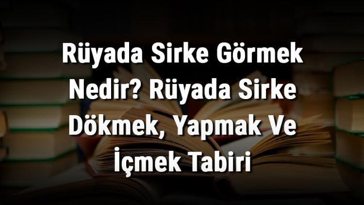 Rüyada Sirke Görmek Nedir Rüyada Sirke Dökmek, Yapmak Ve İçmek Tabiri