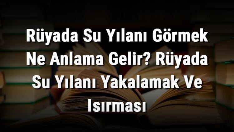 Rüyada Su Yılanı Görmek Ne Anlama Gelir Rüyada Su Yılanı Yakalamak Ve Isırması