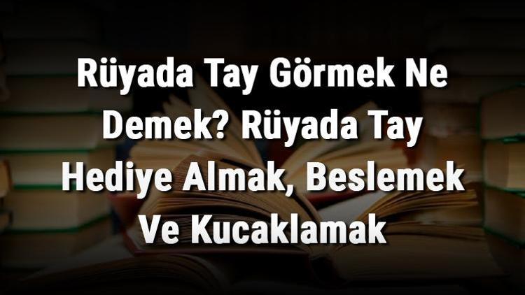 Rüyada Tay Görmek Ne Demek Rüyada Tay Hediye Almak, Beslemek Ve Kucaklamak