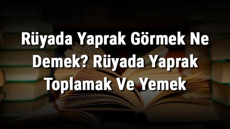 Rüyada Yaprak Görmek Ne Demek? Rüyada Yaprak Toplamak Ve Yemek