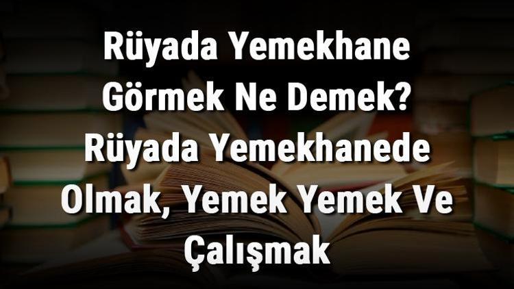 Rüyada Yemekhane Görmek Ne Demek Rüyada Yemekhanede Olmak, Yemek Yemek Ve Çalışmak