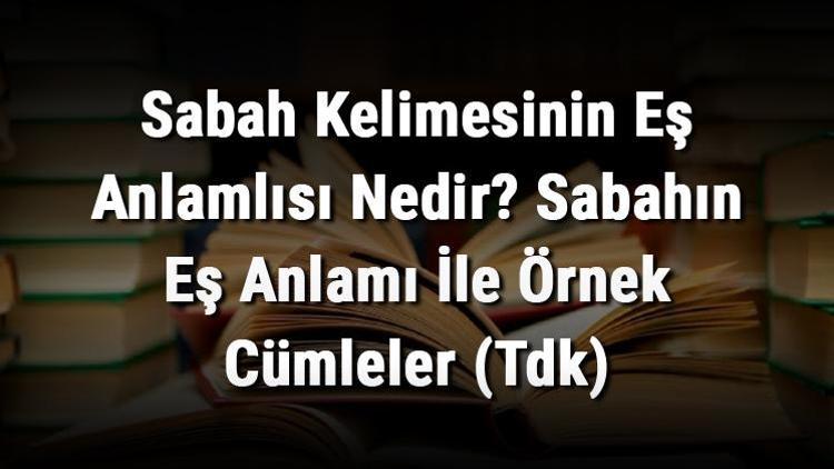 Sabah Kelimesinin Eş Anlamlısı Nedir Sabahın Eş Anlamı İle Örnek Cümleler (Tdk)