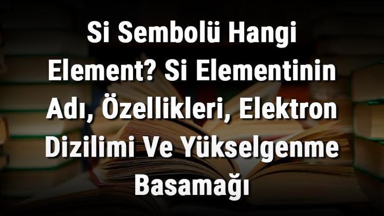 Si Sembolü Hangi Element Si Elementinin Adı, Özellikleri, Elektron Dizilimi Ve Yükselgenme Basamağı