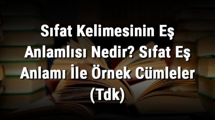 Sıfat Kelimesinin Eş Anlamlısı Nedir Sıfat Eş Anlamı İle Örnek Cümleler (Tdk)